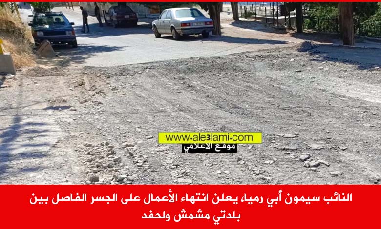 النائب سيمون أبي رميا، يعلن انتهاء الأعمال على الجسر الفاصل بين بلدتي مشمش ولحفد